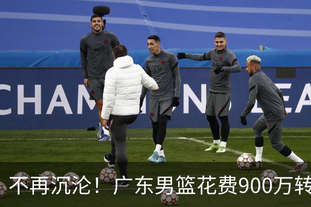 不再沉沦！广东男篮花费900万转会费签下昔日状元内线，杜锋誓言不再摆烂
