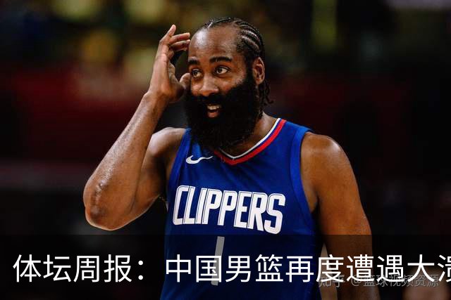 体坛周报：中国男篮再度遭遇大溃败 末轮一战定生死