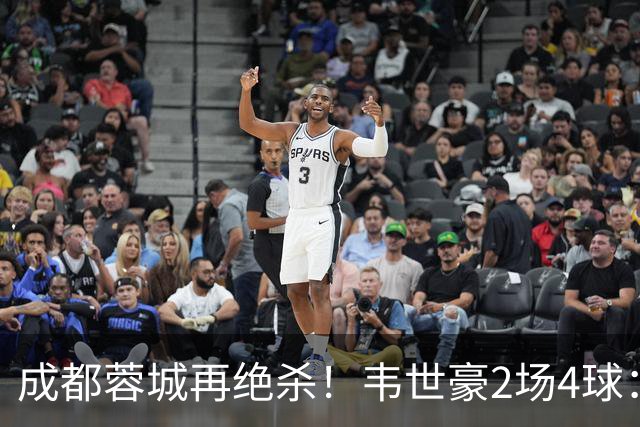 成都蓉城再绝杀！韦世豪2场4球：赛后获前英超锋霸特别认可