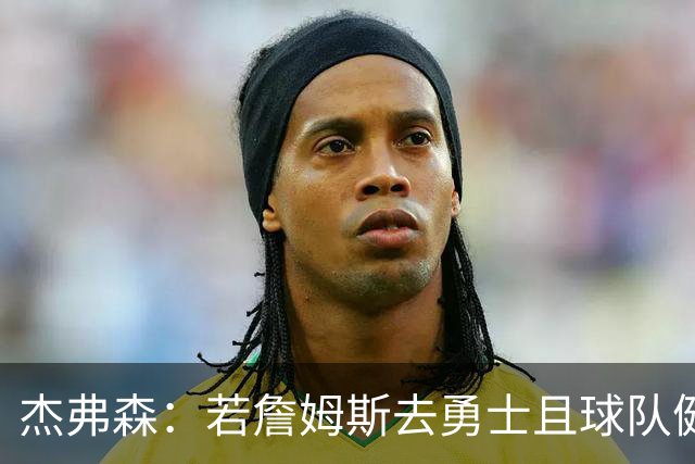 杰弗森：若詹姆斯去勇士且球队健康打完常规赛 那他们将大有可为