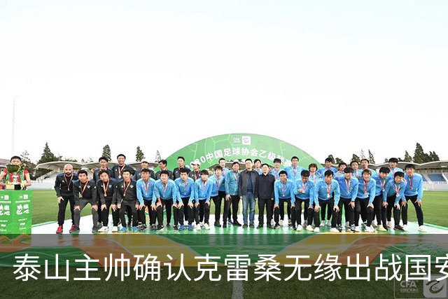 泰山主帅确认克雷桑无缘出战国安 做客工体压力很大