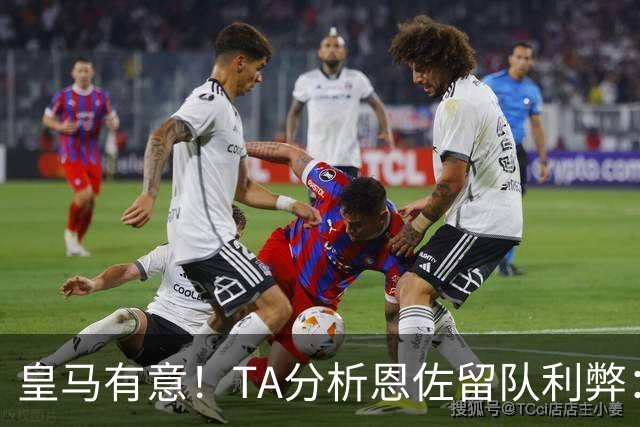 皇马有意！TA分析恩佐留队利弊：位置难被替代、但未能以身作则
