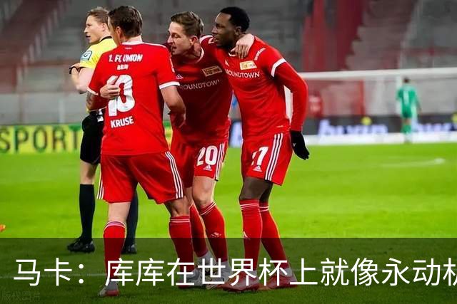 马卡：库库在世界杯上就像永动机，他的高光表现令皇马非常高兴