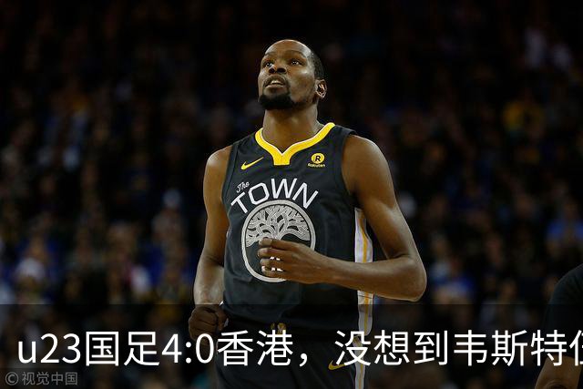 u23国足4:0香港，没想到韦斯特伍德这样说，国足不重用这几人可惜
